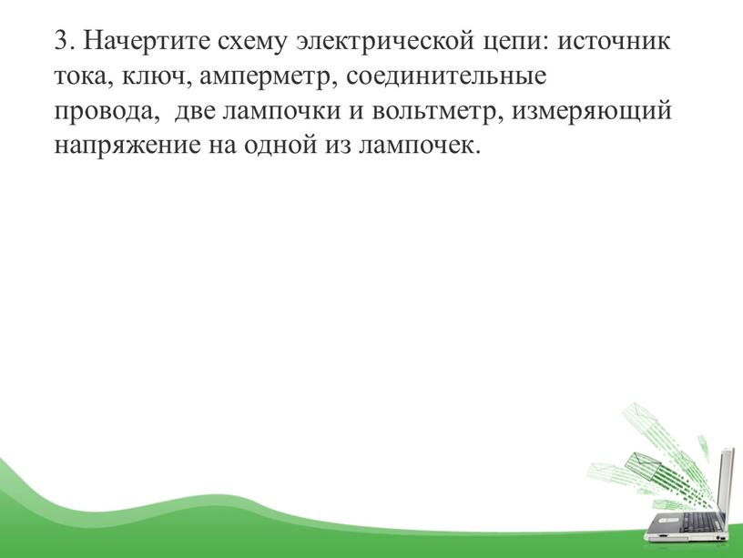 Начертите схему электрической цепи: источник тока, ключ, амперметр, соединительные провода, две лампочки и вольтметр, измеряющий напряжение на одной из лампочек